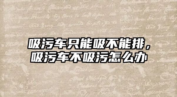 吸污車只能吸不能排，吸污車不吸污怎么辦