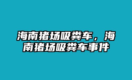 海南豬場吸糞車，海南豬場吸糞車事件