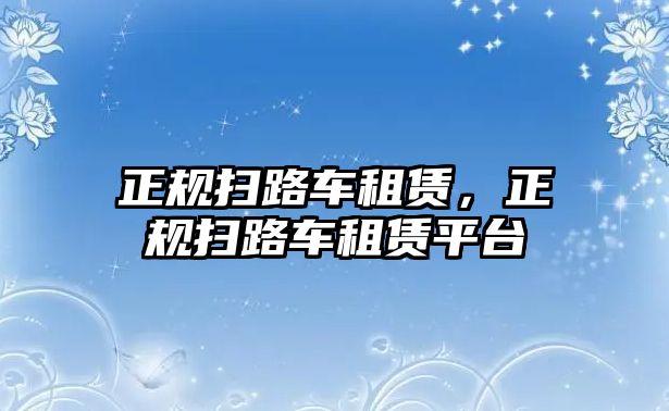 正規(guī)掃路車租賃，正規(guī)掃路車租賃平臺