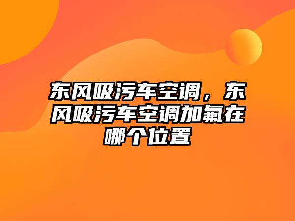 東風(fēng)吸污車空調(diào)，東風(fēng)吸污車空調(diào)加氟在哪個(gè)位置