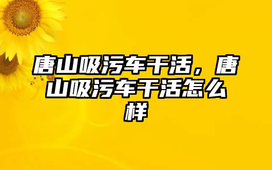 唐山吸污車干活，唐山吸污車干活怎么樣