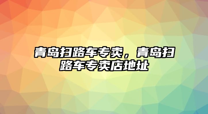 青島掃路車專賣，青島掃路車專賣店地址