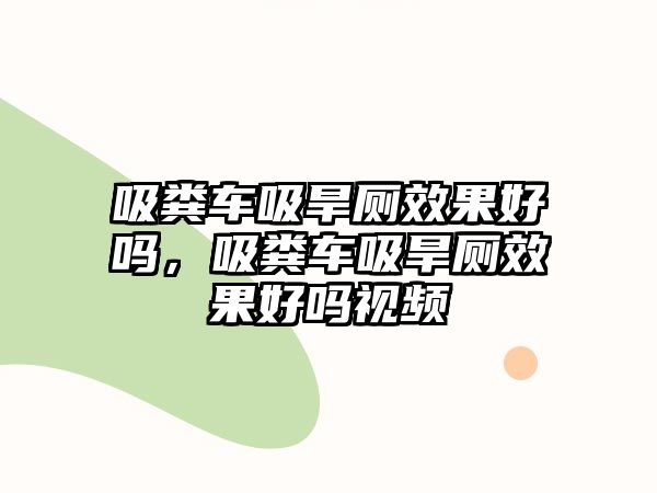 吸糞車吸旱廁效果好嗎，吸糞車吸旱廁效果好嗎視頻