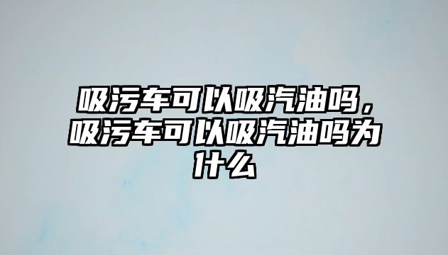 吸污車可以吸汽油嗎，吸污車可以吸汽油嗎為什么