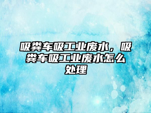 吸糞車吸工業(yè)廢水，吸糞車吸工業(yè)廢水怎么處理