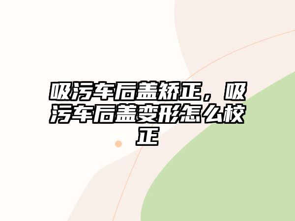 吸污車后蓋矯正，吸污車后蓋變形怎么校正