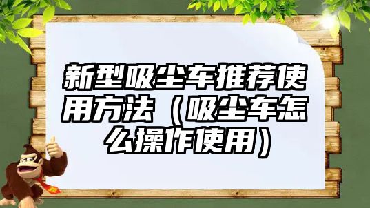 新型吸塵車推薦使用方法（吸塵車怎么操作使用）