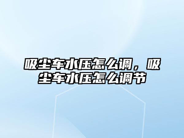 吸塵車水壓怎么調(diào)，吸塵車水壓怎么調(diào)節(jié)