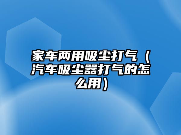 家車兩用吸塵打氣（汽車吸塵器打氣的怎么用）