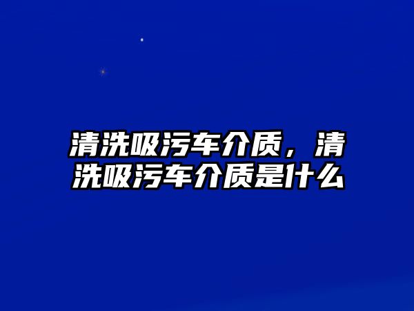 清洗吸污車介質(zhì)，清洗吸污車介質(zhì)是什么