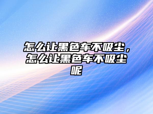 怎么讓黑色車不吸塵，怎么讓黑色車不吸塵呢