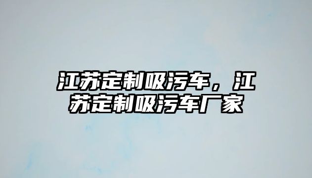 江蘇定制吸污車，江蘇定制吸污車廠家