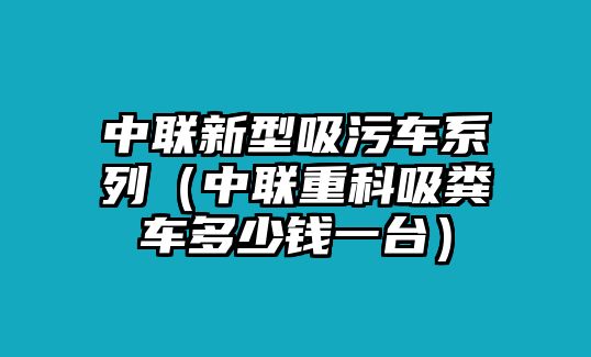 中聯(lián)新型吸污車系列（中聯(lián)重科吸糞車多少錢一臺(tái)）