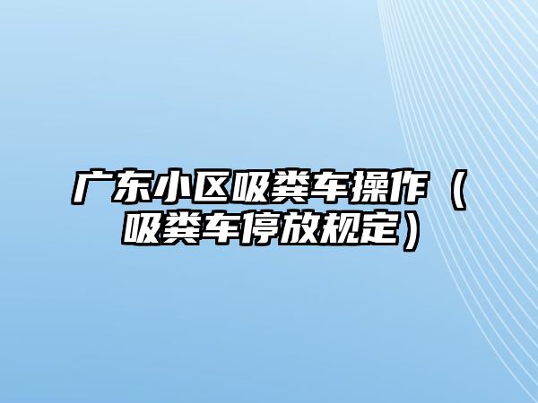 廣東小區(qū)吸糞車操作（吸糞車停放規(guī)定）