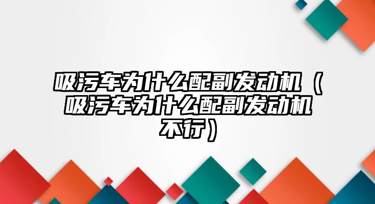 吸污車為什么配副發(fā)動機(jī)（吸污車為什么配副發(fā)動機(jī)不行）