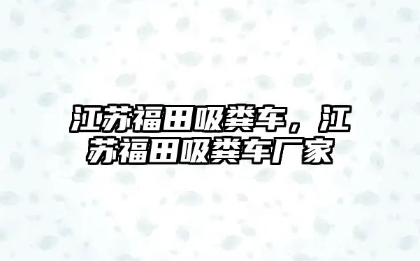 江蘇福田吸糞車，江蘇福田吸糞車廠家