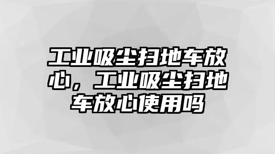 工業(yè)吸塵掃地車放心，工業(yè)吸塵掃地車放心使用嗎