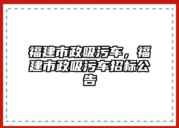 福建市政吸污車，福建市政吸污車招標公告