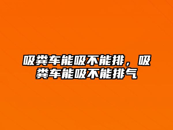 吸糞車能吸不能排，吸糞車能吸不能排氣