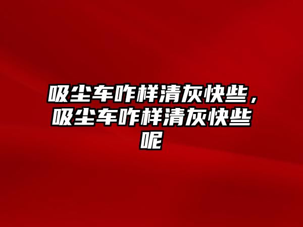 吸塵車咋樣清灰快些，吸塵車咋樣清灰快些呢