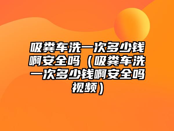 吸糞車洗一次多少錢啊安全嗎（吸糞車洗一次多少錢啊安全嗎視頻）