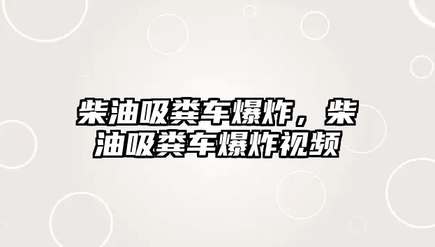 柴油吸糞車爆炸，柴油吸糞車爆炸視頻