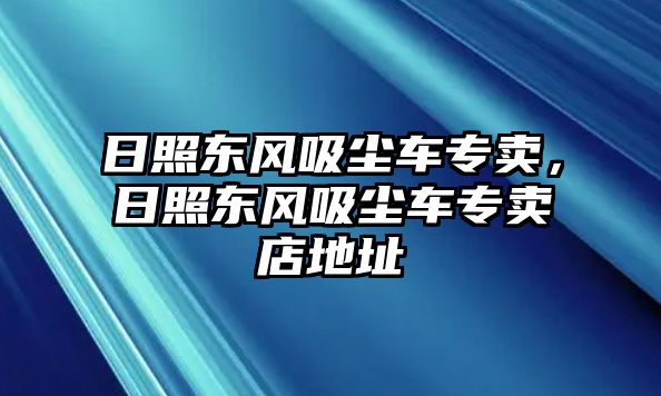 日照東風吸塵車專賣，日照東風吸塵車專賣店地址