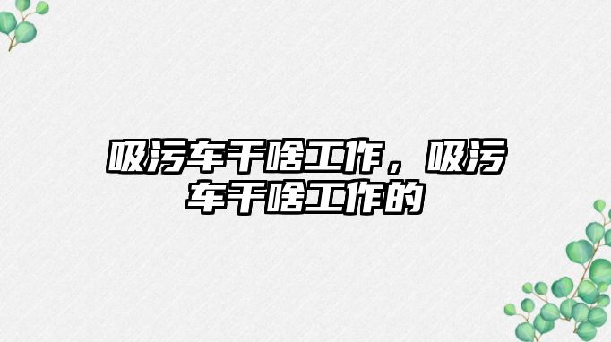 吸污車干啥工作，吸污車干啥工作的