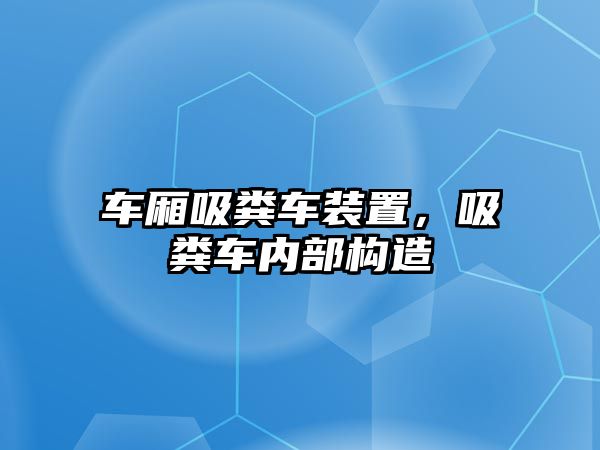 車廂吸糞車裝置，吸糞車內(nèi)部構(gòu)造