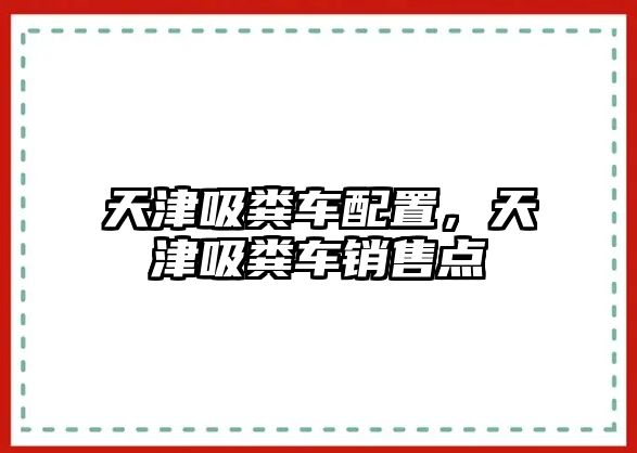 天津吸糞車(chē)配置，天津吸糞車(chē)銷(xiāo)售點(diǎn)