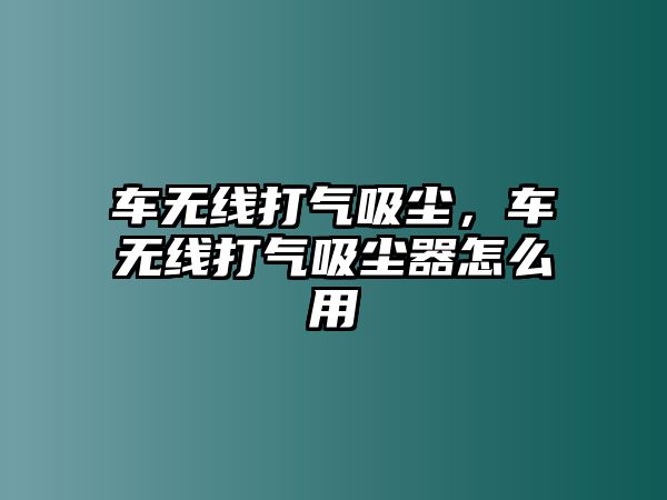 車無線打氣吸塵，車無線打氣吸塵器怎么用