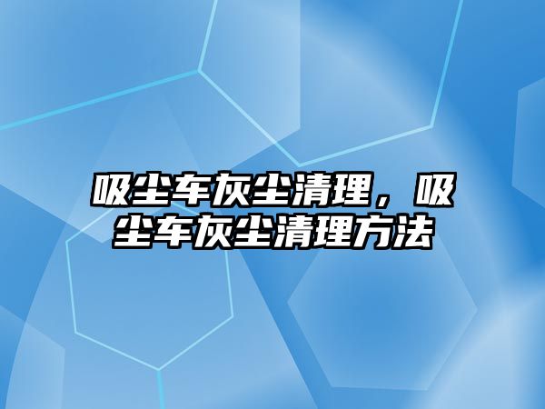 吸塵車灰塵清理，吸塵車灰塵清理方法