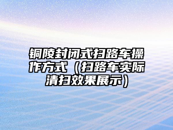 銅陵封閉式掃路車操作方式（掃路車實(shí)際清掃效果展示）