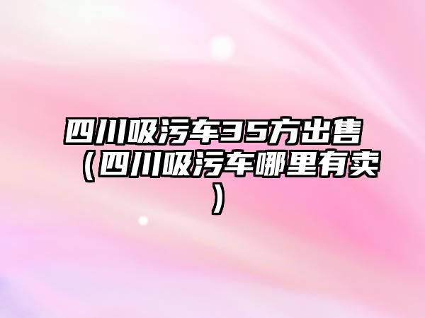 四川吸污車35方出售（四川吸污車哪里有賣）