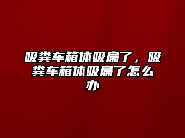 吸糞車箱體吸扁了，吸糞車箱體吸扁了怎么辦