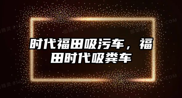 時(shí)代福田吸污車，福田時(shí)代吸糞車
