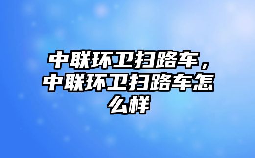 中聯(lián)環(huán)衛(wèi)掃路車，中聯(lián)環(huán)衛(wèi)掃路車怎么樣