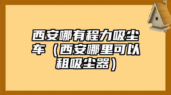 西安哪有程力吸塵車（西安哪里可以租吸塵器）