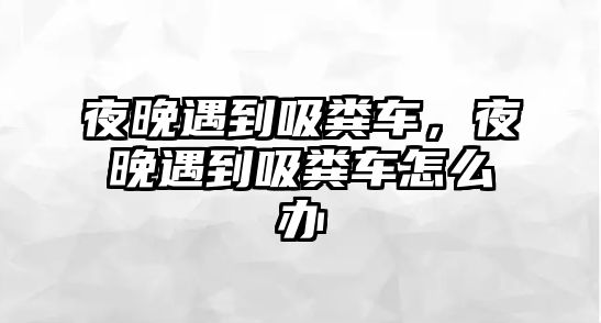 夜晚遇到吸糞車，夜晚遇到吸糞車怎么辦