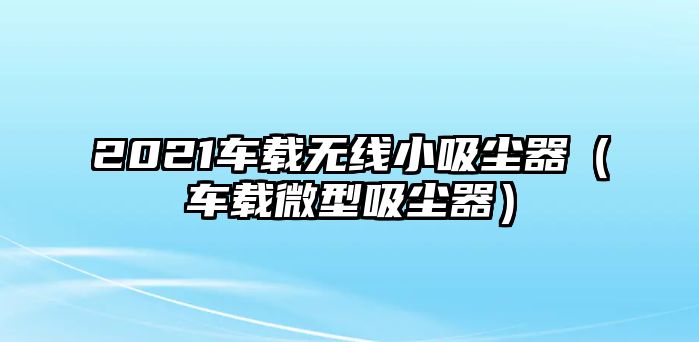 2021車載無線小吸塵器（車載微型吸塵器）