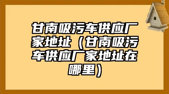 甘南吸污車供應(yīng)廠家地址（甘南吸污車供應(yīng)廠家地址在哪里）