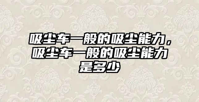 吸塵車一般的吸塵能力，吸塵車一般的吸塵能力是多少