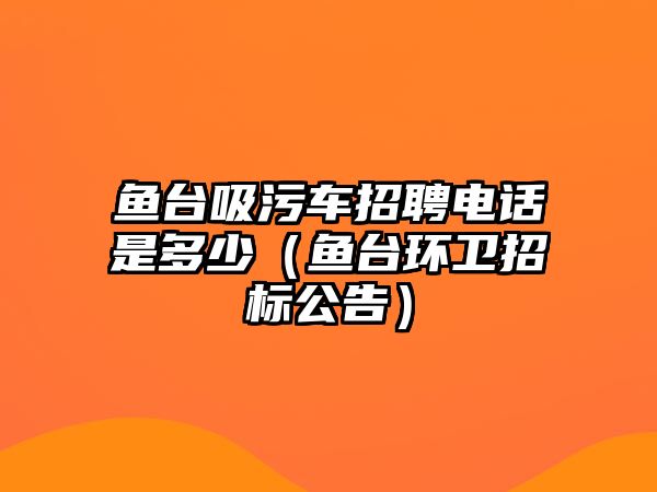 魚臺吸污車招聘電話是多少（魚臺環(huán)衛(wèi)招標(biāo)公告）