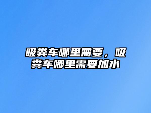 吸糞車哪里需要，吸糞車哪里需要加水