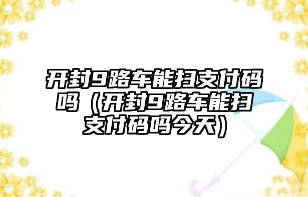 開(kāi)封9路車能掃支付碼嗎（開(kāi)封9路車能掃支付碼嗎今天）