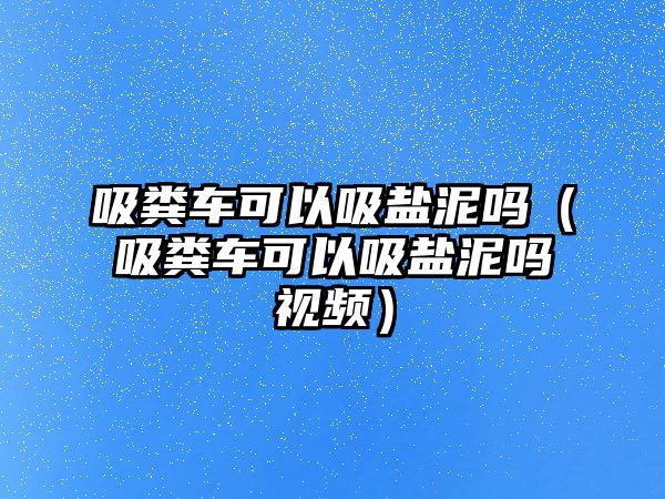 吸糞車可以吸鹽泥嗎（吸糞車可以吸鹽泥嗎視頻）