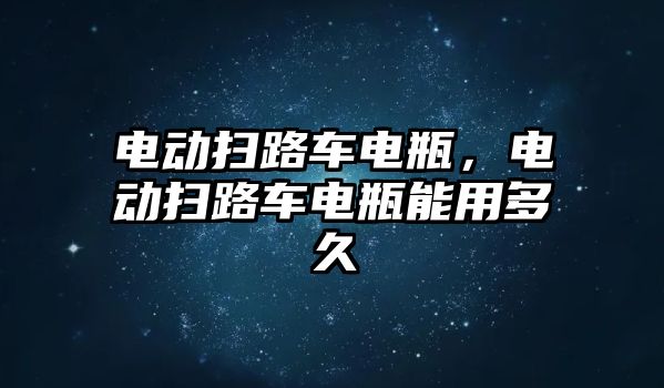 電動掃路車電瓶，電動掃路車電瓶能用多久