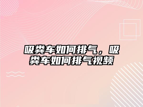 吸糞車如何排氣，吸糞車如何排氣視頻