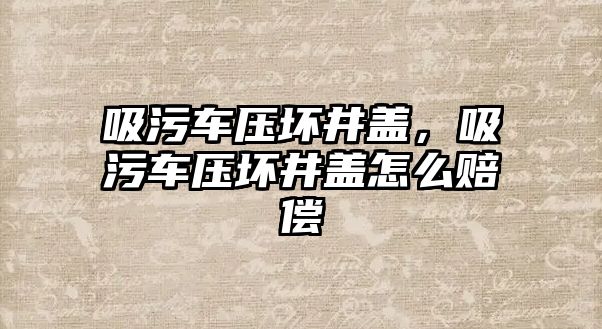 吸污車壓壞井蓋，吸污車壓壞井蓋怎么賠償