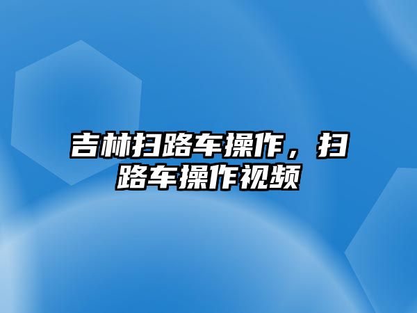 吉林掃路車操作，掃路車操作視頻